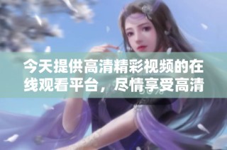 今天提供高清精彩视频的在线观看平台，尽情享受高清视频体验
