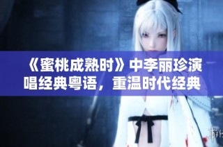 《蜜桃成熟时》中李丽珍演唱经典粤语，重温时代经典音乐魅力