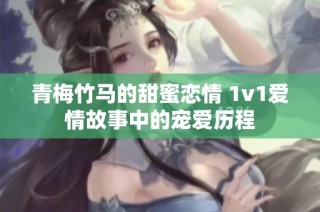 青梅竹马的甜蜜恋情 1v1爱情故事中的宠爱历程