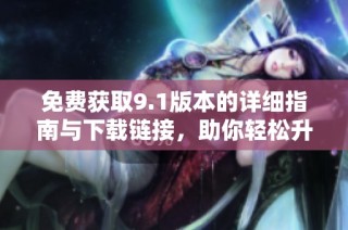 免费获取9.1版本的详细指南与下载链接，助你轻松升级体验