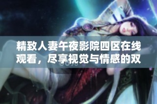 精致人妻午夜影院四区在线观看，尽享视觉与情感的双重盛宴