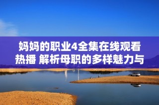 妈妈的职业4全集在线观看热播 解析母职的多样魅力与奋斗故事