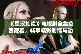 《星汉灿烂》电视剧全集免费观看，畅享精彩剧情与动人角色解析