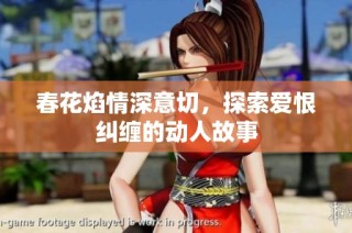 春花焰情深意切，探索爱恨纠缠的动人故事