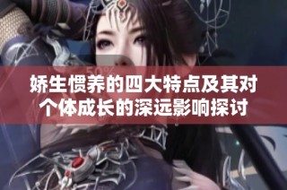 娇生惯养的四大特点及其对个体成长的深远影响探讨