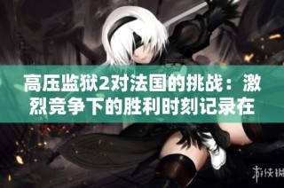 高压监狱2对法国的挑战：激烈竞争下的胜利时刻记录在1时43分