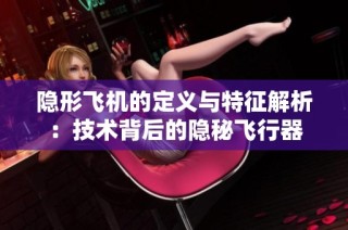 隐形飞机的定义与特征解析：技术背后的隐秘飞行器