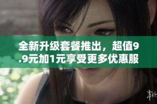 全新升级套餐推出，超值9.9元加1元享受更多优惠服务