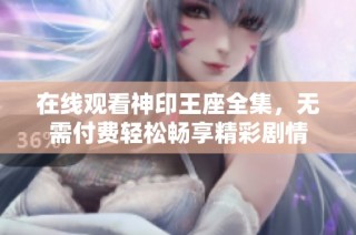 在线观看神印王座全集，无需付费轻松畅享精彩剧情