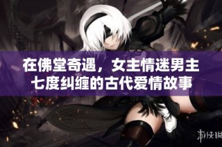在佛堂奇遇，女主情迷男主七度纠缠的古代爱情故事