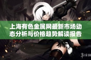 上海有色金属网最新市场动态分析与价格趋势解读报告