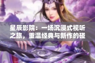 星辰影院：一场沉浸式视听之旅，重温经典与新作的碰撞