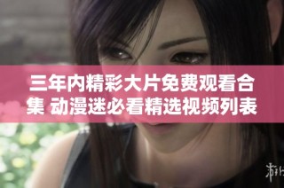 三年内精彩大片免费观看合集 动漫迷必看精选视频列表