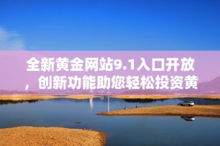 全新黄金网站9.1入口开放，创新功能助您轻松投资黄金