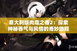 意大利版肉蔻之香2：探索神秘香气与风情的奇妙旅程