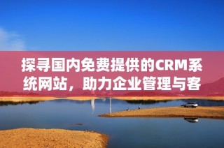探寻国内免费提供的CRM系统网站，助力企业管理与客户关系提升
