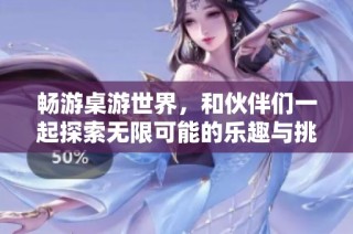 畅游桌游世界，和伙伴们一起探索无限可能的乐趣与挑战