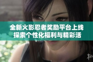 全新火影忍者奖励平台上线 探索个性化福利与精彩活动