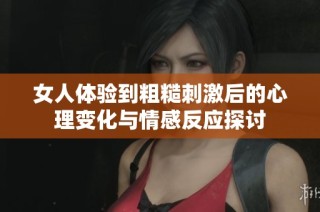 女人体验到粗糙刺激后的心理变化与情感反应探讨