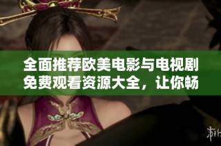 全面推荐欧美电影与电视剧免费观看资源大全，让你畅享精彩视听盛宴