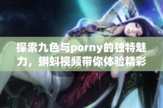 探索九色与porny的独特魅力，蝌蚪视频带你体验精彩内容