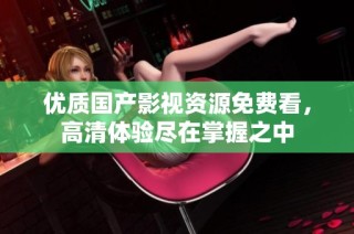 优质国产影视资源免费看，高清体验尽在掌握之中