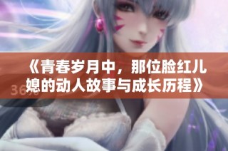 《青春岁月中，那位脸红儿媳的动人故事与成长历程》