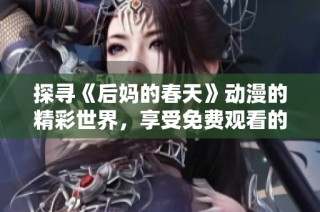 探寻《后妈的春天》动漫的精彩世界，享受免费观看的乐趣与感动