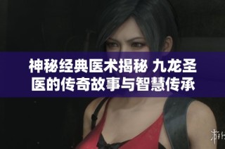 神秘经典医术揭秘 九龙圣医的传奇故事与智慧传承