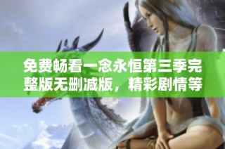 免费畅看一念永恒第三季完整版无删减版，精彩剧情等你来体验