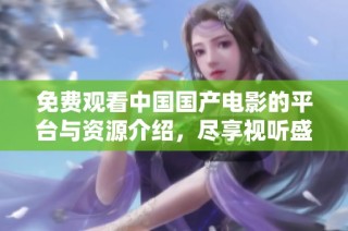 免费观看中国国产电影的平台与资源介绍，尽享视听盛宴