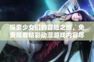 探索少女们的冒险之旅，免费观看精彩动漫游戏内容尽在这里！