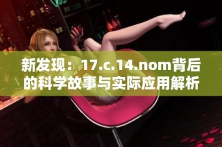新发现：17.c.14.nom背后的科学故事与实际应用解析