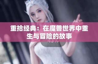 重拾经典：在魔兽世界中重生与冒险的故事