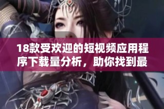 18款受欢迎的短视频应用程序下载量分析，助你找到最佳选择！