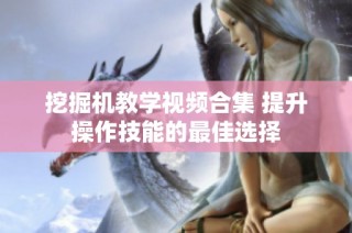 挖掘机教学视频合集 提升操作技能的最佳选择