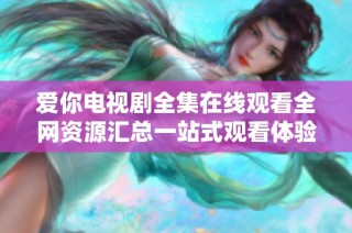爱你电视剧全集在线观看全网资源汇总一站式观看体验