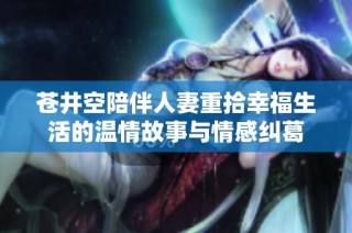 苍井空陪伴人妻重拾幸福生活的温情故事与情感纠葛