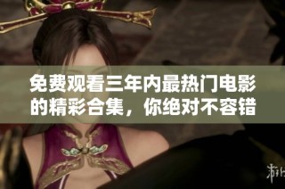 免费观看三年内最热门电影的精彩合集，你绝对不容错过！