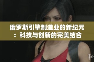 俄罗斯引擎制造业的新纪元：科技与创新的完美结合