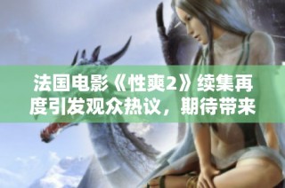 法国电影《性爽2》续集再度引发观众热议，期待带来新体验