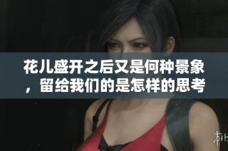 花儿盛开之后又是何种景象，留给我们的是怎样的思考与感悟