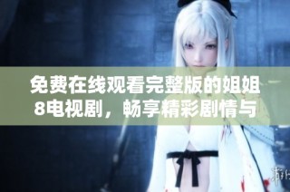 免费在线观看完整版的姐姐8电视剧，畅享精彩剧情与感人故事