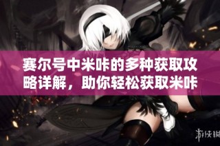 赛尔号中米咔的多种获取攻略详解，助你轻松获取米咔！