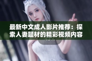 最新中文成人影片推荐：探索人妻题材的精彩视频内容与观看体验