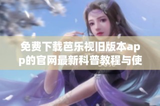 免费下载芭乐视旧版本app的官网最新科普教程与使用指南