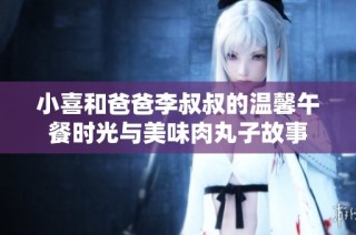 小喜和爸爸李叔叔的温馨午餐时光与美味肉丸子故事