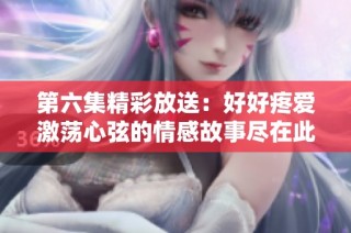 第六集精彩放送：好好疼爱激荡心弦的情感故事尽在此刻免费观看