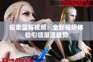 探索蓝莓视频：全新视听体验引领潮流趋势