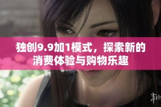 独创9.9加1模式，探索新的消费体验与购物乐趣